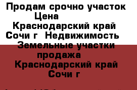 Продам срочно участок  › Цена ­ 9 000 000 - Краснодарский край, Сочи г. Недвижимость » Земельные участки продажа   . Краснодарский край,Сочи г.